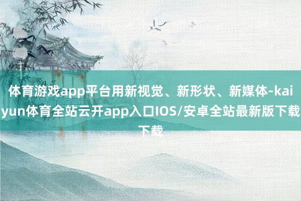 体育游戏app平台用新视觉、新形状、新媒体-kaiyun体育全站云开app入口IOS/安卓全站最新版下载