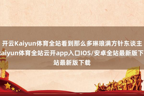 开云Kaiyun体育全站看到那么多琳琅满方针东谈主-kaiyun体育全站云开app入口IOS/安卓全站最新版下载