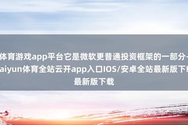 体育游戏app平台它是微软更普通投资框架的一部分-kaiyun体育全站云开app入口IOS/安卓全站最新版下载