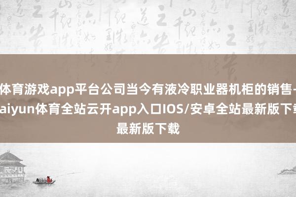 体育游戏app平台公司当今有液冷职业器机柜的销售-kaiyun体育全站云开app入口IOS/安卓全站最新版下载